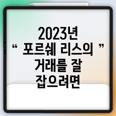 2023년 포르쉐 리스의 거래를 잘 잡으려면